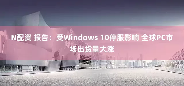 N配资 报告：受Windows 10停服影响 全球PC市场出货量大涨
