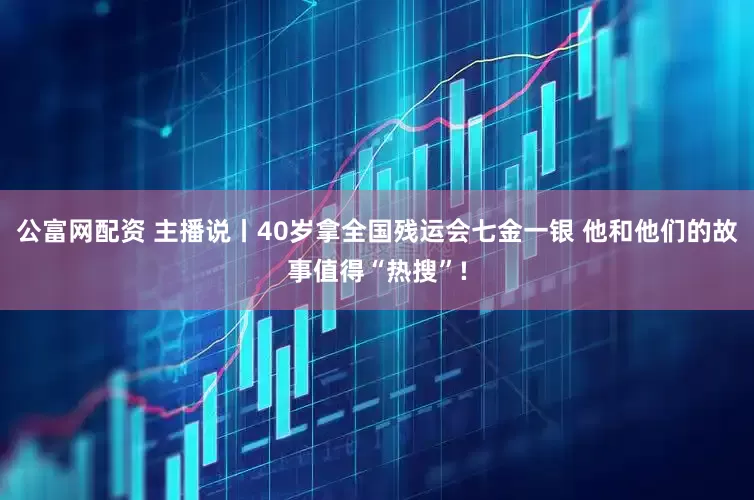 公富网配资 主播说丨40岁拿全国残运会七金一银 他和他们的故事值得“热搜”!
