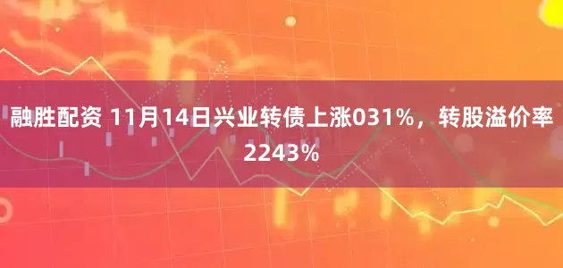 融胜配资 11月14日兴业转债上涨031%，转股溢价率2243%