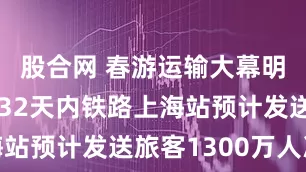 股合网 春游运输大幕明天开启，32天内铁路上海站预计发送旅客1300万人次