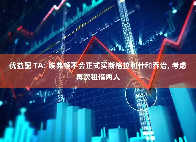 优益配 TA: 埃弗顿不会正式买断格拉利什和乔治, 考虑再次租借两人