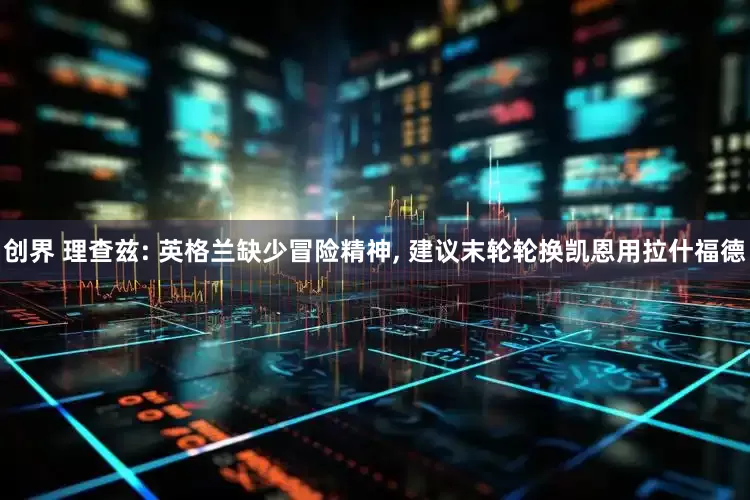 创界 理查兹: 英格兰缺少冒险精神, 建议末轮轮换凯恩用拉什福德